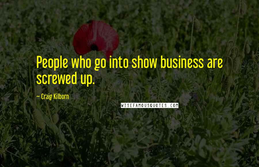 Craig Kilborn Quotes: People who go into show business are screwed up.