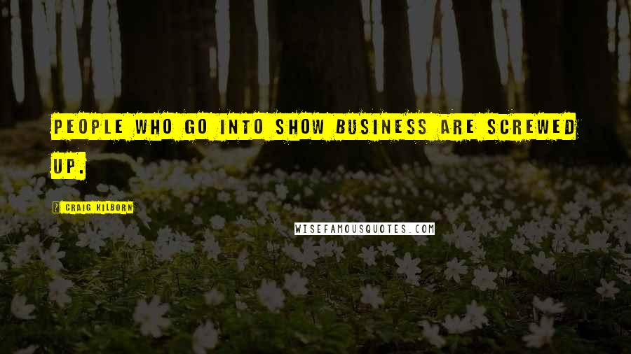 Craig Kilborn Quotes: People who go into show business are screwed up.