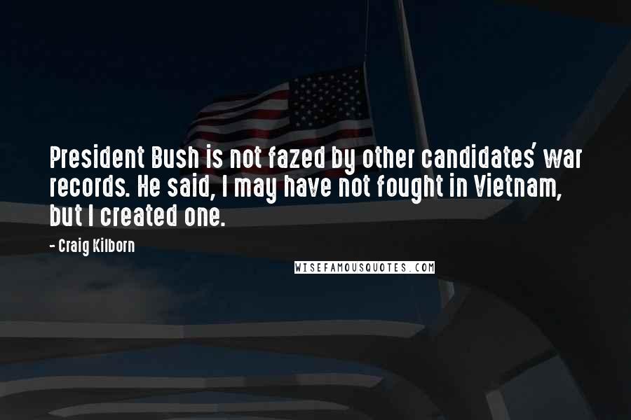Craig Kilborn Quotes: President Bush is not fazed by other candidates' war records. He said, I may have not fought in Vietnam, but I created one.
