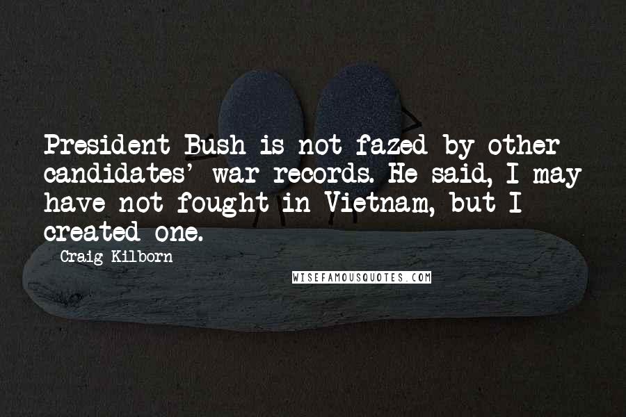 Craig Kilborn Quotes: President Bush is not fazed by other candidates' war records. He said, I may have not fought in Vietnam, but I created one.