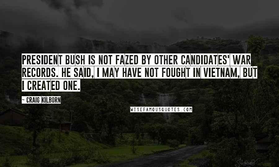 Craig Kilborn Quotes: President Bush is not fazed by other candidates' war records. He said, I may have not fought in Vietnam, but I created one.