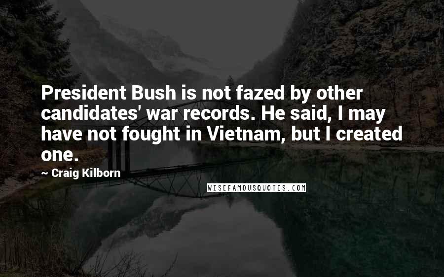Craig Kilborn Quotes: President Bush is not fazed by other candidates' war records. He said, I may have not fought in Vietnam, but I created one.