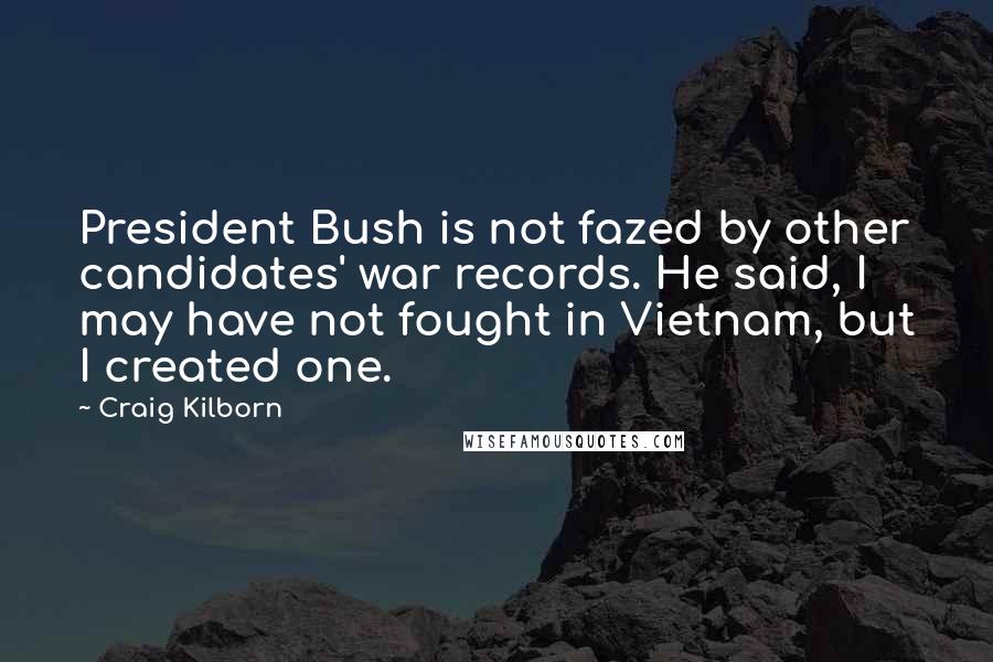 Craig Kilborn Quotes: President Bush is not fazed by other candidates' war records. He said, I may have not fought in Vietnam, but I created one.