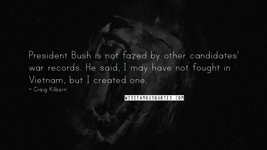 Craig Kilborn Quotes: President Bush is not fazed by other candidates' war records. He said, I may have not fought in Vietnam, but I created one.