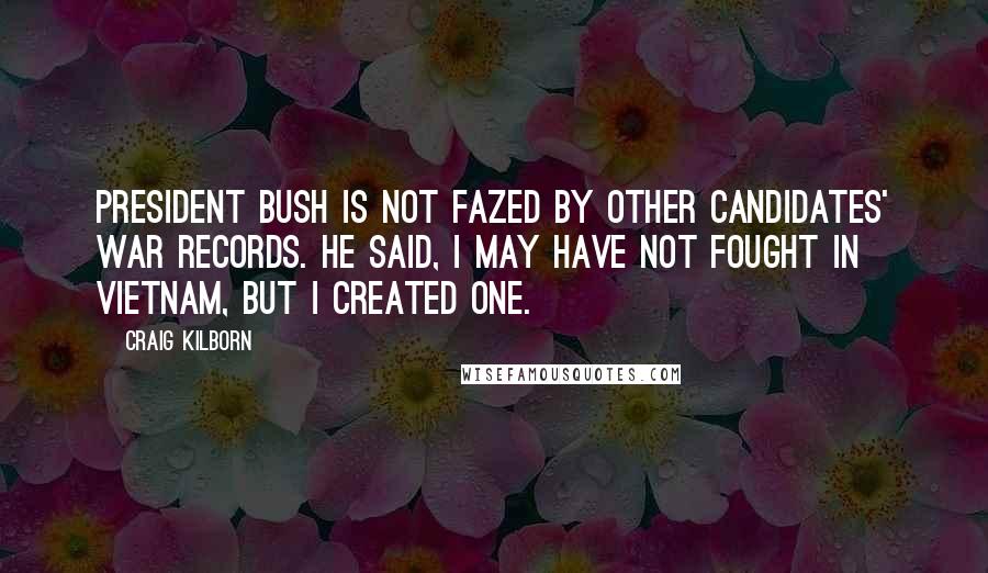 Craig Kilborn Quotes: President Bush is not fazed by other candidates' war records. He said, I may have not fought in Vietnam, but I created one.