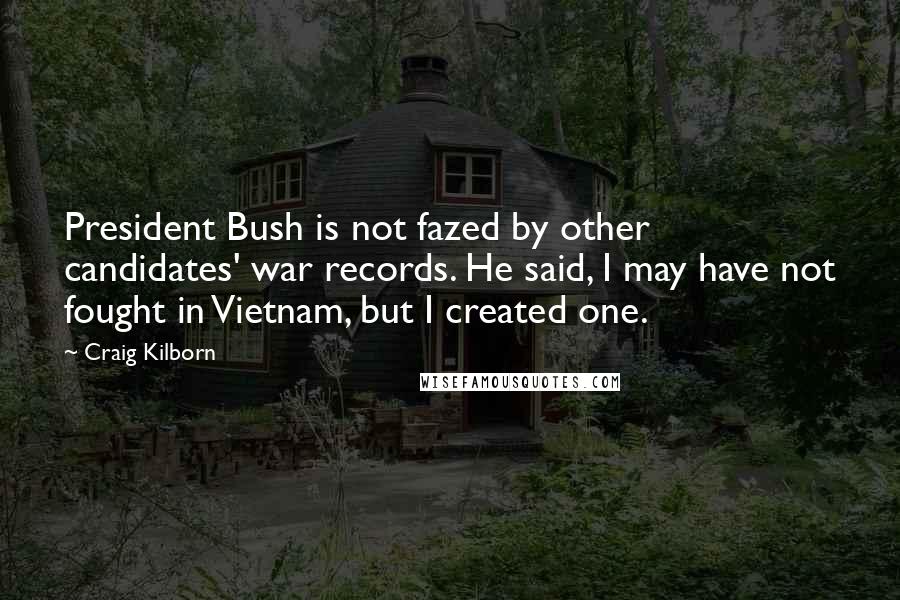 Craig Kilborn Quotes: President Bush is not fazed by other candidates' war records. He said, I may have not fought in Vietnam, but I created one.