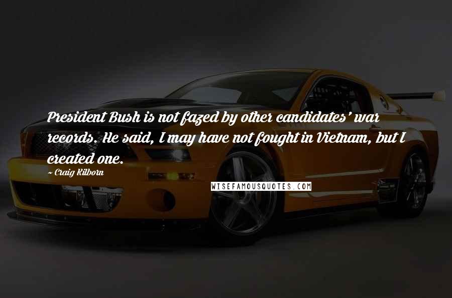 Craig Kilborn Quotes: President Bush is not fazed by other candidates' war records. He said, I may have not fought in Vietnam, but I created one.