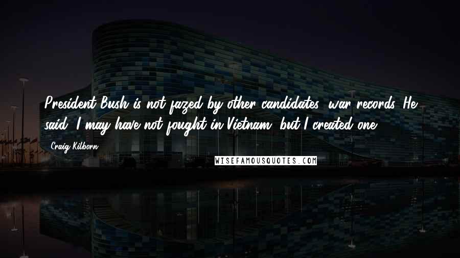Craig Kilborn Quotes: President Bush is not fazed by other candidates' war records. He said, I may have not fought in Vietnam, but I created one.