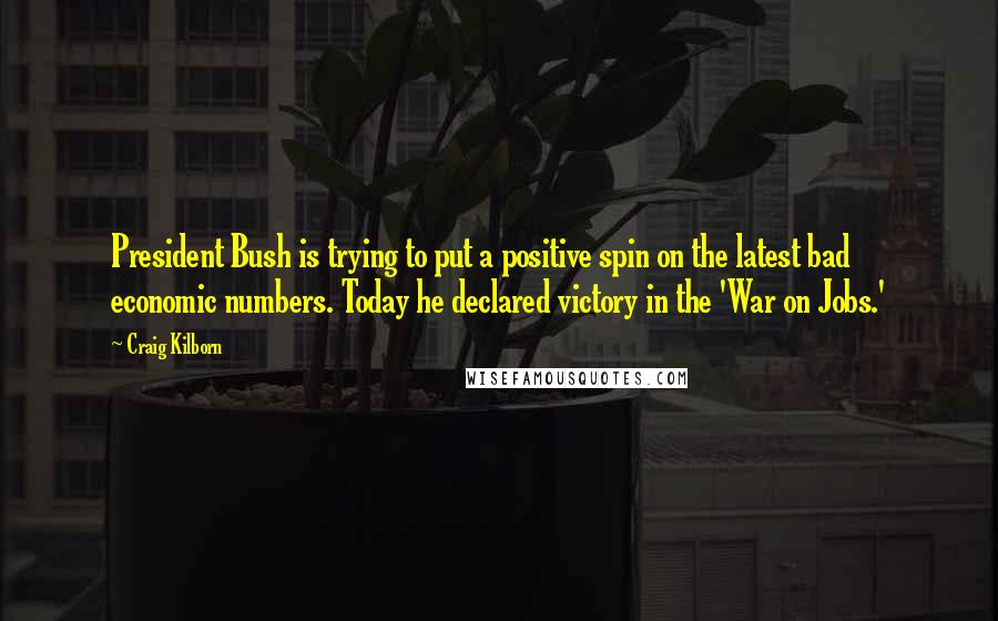 Craig Kilborn Quotes: President Bush is trying to put a positive spin on the latest bad economic numbers. Today he declared victory in the 'War on Jobs.'