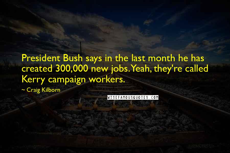 Craig Kilborn Quotes: President Bush says in the last month he has created 300,000 new jobs. Yeah, they're called Kerry campaign workers.