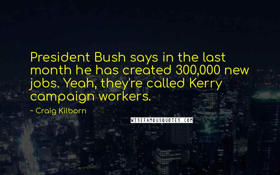 Craig Kilborn Quotes: President Bush says in the last month he has created 300,000 new jobs. Yeah, they're called Kerry campaign workers.