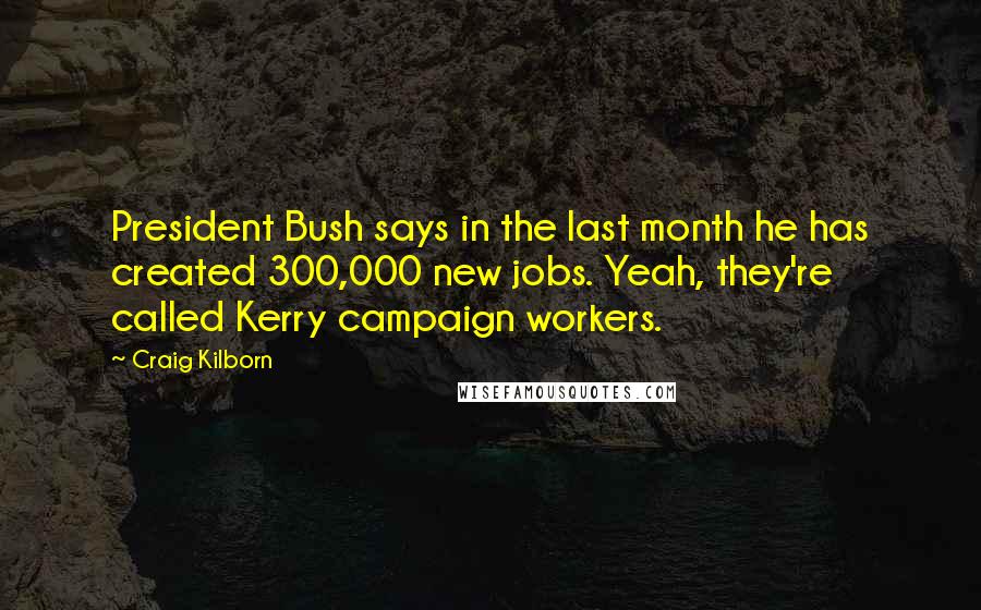 Craig Kilborn Quotes: President Bush says in the last month he has created 300,000 new jobs. Yeah, they're called Kerry campaign workers.