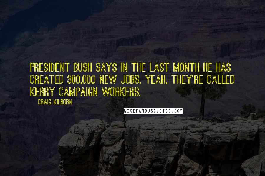 Craig Kilborn Quotes: President Bush says in the last month he has created 300,000 new jobs. Yeah, they're called Kerry campaign workers.