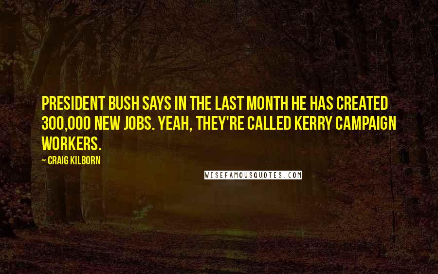 Craig Kilborn Quotes: President Bush says in the last month he has created 300,000 new jobs. Yeah, they're called Kerry campaign workers.