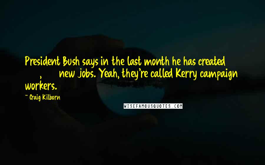Craig Kilborn Quotes: President Bush says in the last month he has created 300,000 new jobs. Yeah, they're called Kerry campaign workers.