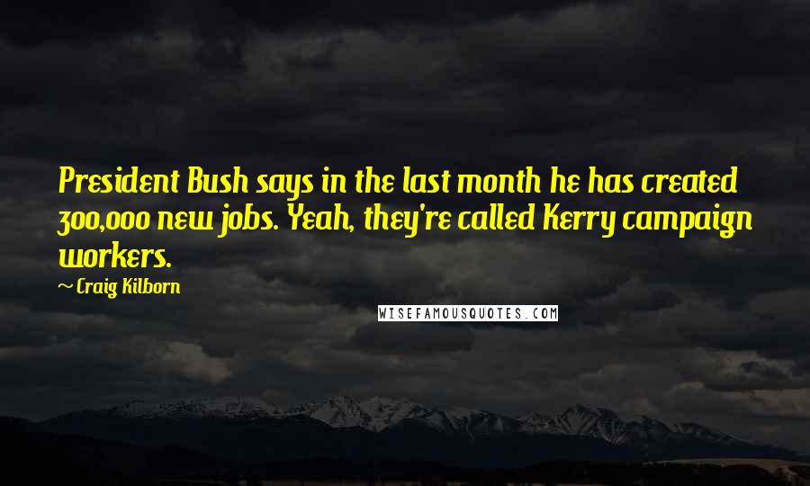 Craig Kilborn Quotes: President Bush says in the last month he has created 300,000 new jobs. Yeah, they're called Kerry campaign workers.