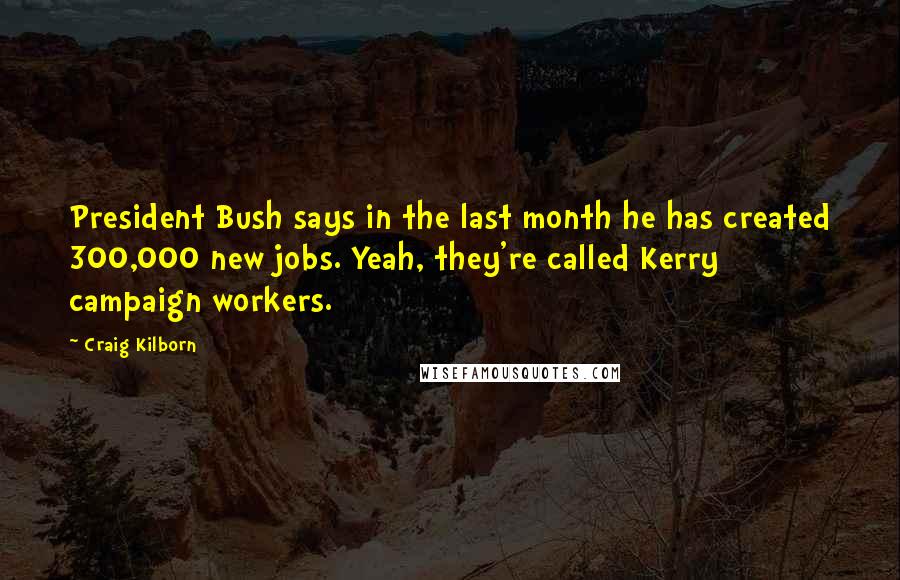 Craig Kilborn Quotes: President Bush says in the last month he has created 300,000 new jobs. Yeah, they're called Kerry campaign workers.