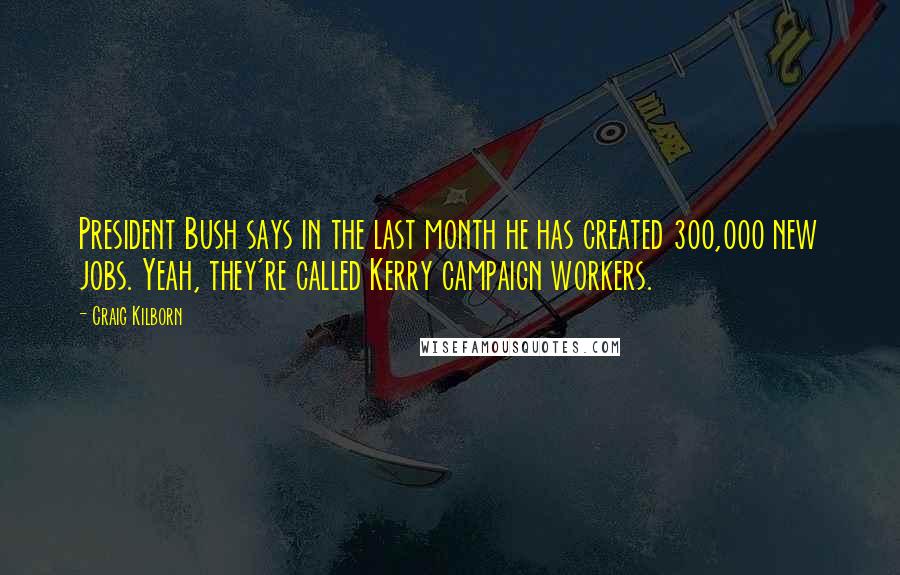 Craig Kilborn Quotes: President Bush says in the last month he has created 300,000 new jobs. Yeah, they're called Kerry campaign workers.