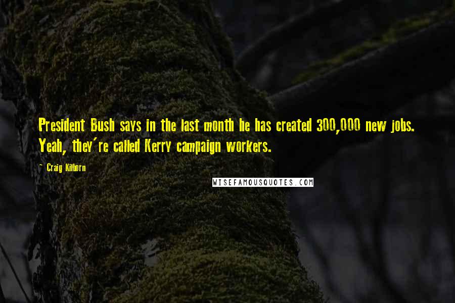 Craig Kilborn Quotes: President Bush says in the last month he has created 300,000 new jobs. Yeah, they're called Kerry campaign workers.