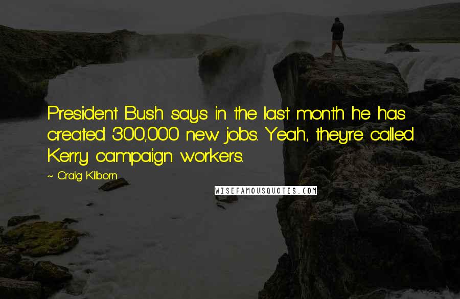 Craig Kilborn Quotes: President Bush says in the last month he has created 300,000 new jobs. Yeah, they're called Kerry campaign workers.