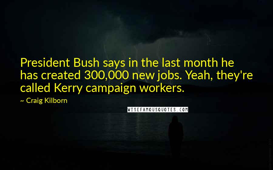 Craig Kilborn Quotes: President Bush says in the last month he has created 300,000 new jobs. Yeah, they're called Kerry campaign workers.