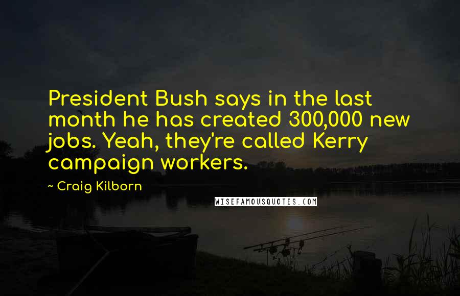 Craig Kilborn Quotes: President Bush says in the last month he has created 300,000 new jobs. Yeah, they're called Kerry campaign workers.