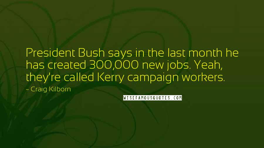 Craig Kilborn Quotes: President Bush says in the last month he has created 300,000 new jobs. Yeah, they're called Kerry campaign workers.