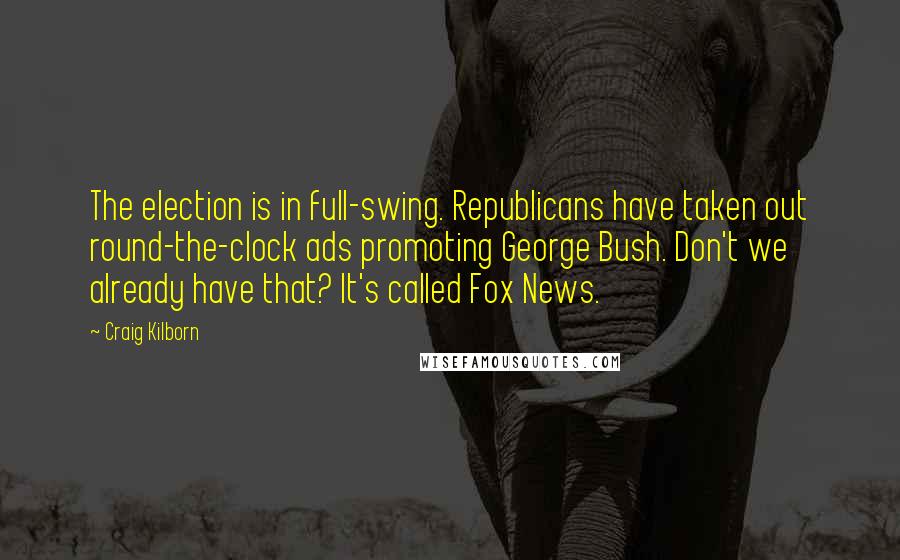 Craig Kilborn Quotes: The election is in full-swing. Republicans have taken out round-the-clock ads promoting George Bush. Don't we already have that? It's called Fox News.