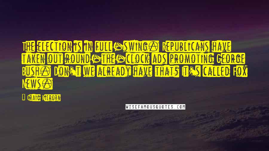 Craig Kilborn Quotes: The election is in full-swing. Republicans have taken out round-the-clock ads promoting George Bush. Don't we already have that? It's called Fox News.