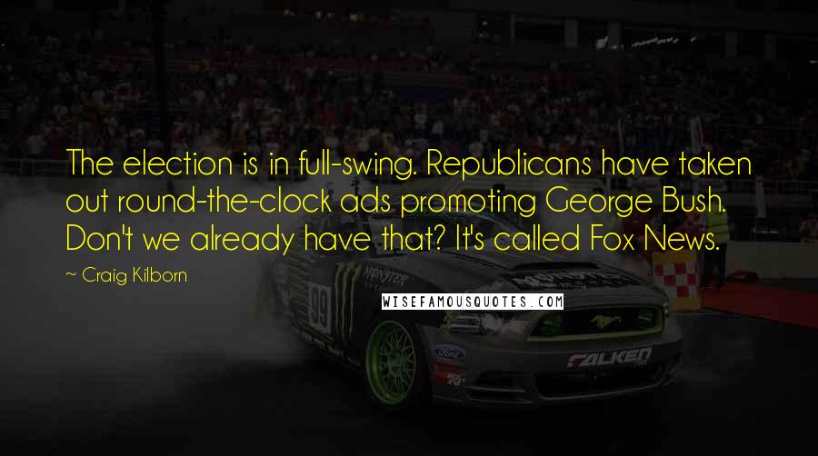 Craig Kilborn Quotes: The election is in full-swing. Republicans have taken out round-the-clock ads promoting George Bush. Don't we already have that? It's called Fox News.