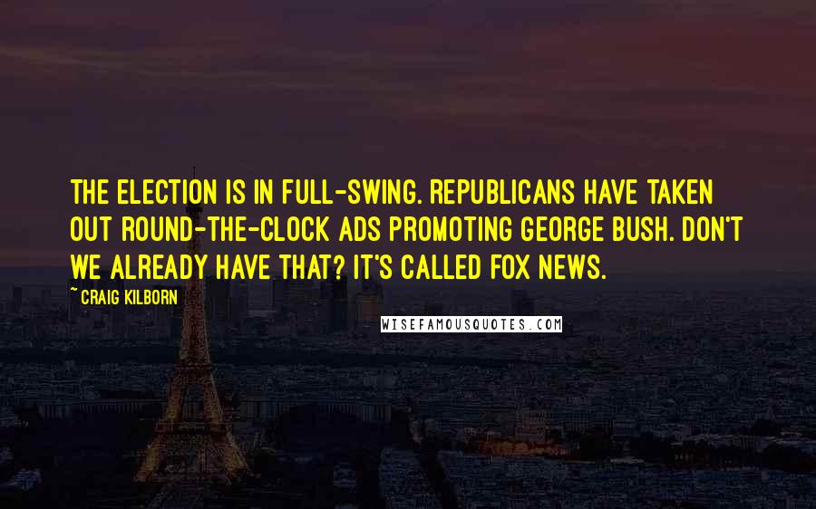 Craig Kilborn Quotes: The election is in full-swing. Republicans have taken out round-the-clock ads promoting George Bush. Don't we already have that? It's called Fox News.