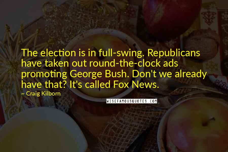 Craig Kilborn Quotes: The election is in full-swing. Republicans have taken out round-the-clock ads promoting George Bush. Don't we already have that? It's called Fox News.