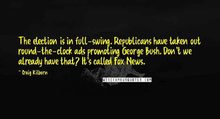 Craig Kilborn Quotes: The election is in full-swing. Republicans have taken out round-the-clock ads promoting George Bush. Don't we already have that? It's called Fox News.