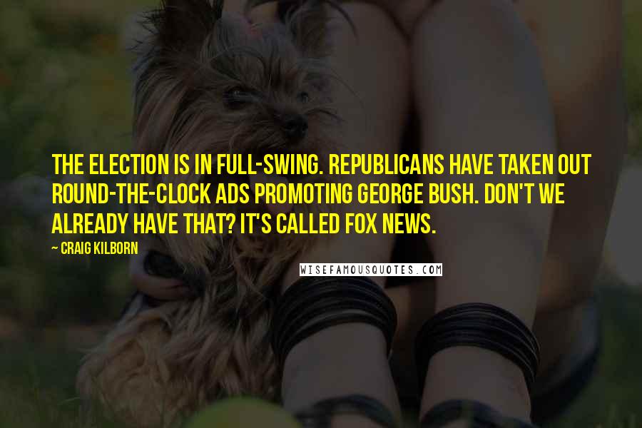 Craig Kilborn Quotes: The election is in full-swing. Republicans have taken out round-the-clock ads promoting George Bush. Don't we already have that? It's called Fox News.