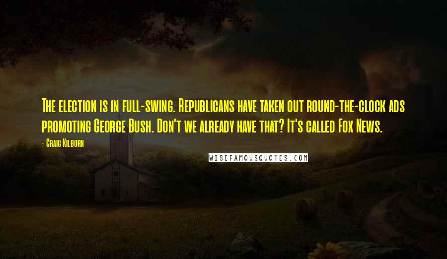 Craig Kilborn Quotes: The election is in full-swing. Republicans have taken out round-the-clock ads promoting George Bush. Don't we already have that? It's called Fox News.