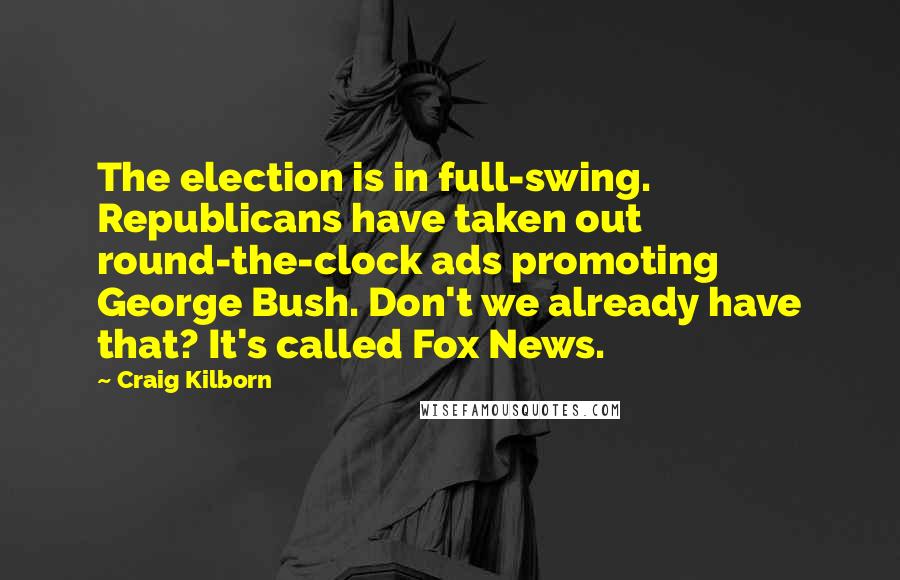 Craig Kilborn Quotes: The election is in full-swing. Republicans have taken out round-the-clock ads promoting George Bush. Don't we already have that? It's called Fox News.