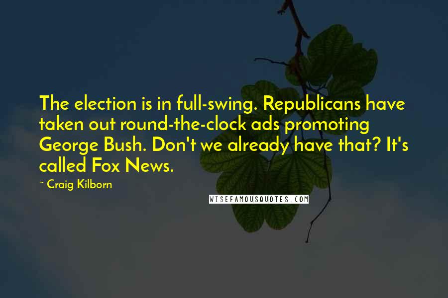 Craig Kilborn Quotes: The election is in full-swing. Republicans have taken out round-the-clock ads promoting George Bush. Don't we already have that? It's called Fox News.