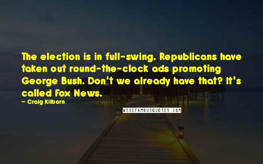 Craig Kilborn Quotes: The election is in full-swing. Republicans have taken out round-the-clock ads promoting George Bush. Don't we already have that? It's called Fox News.