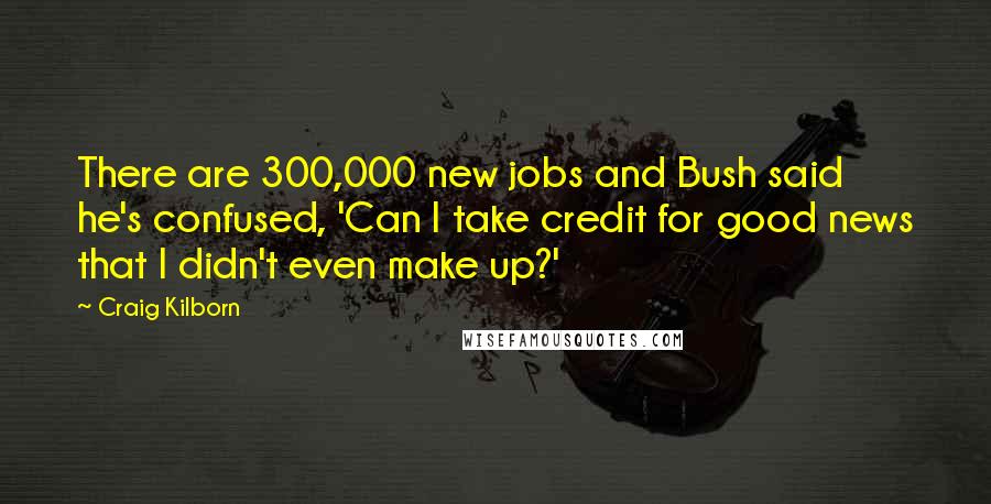 Craig Kilborn Quotes: There are 300,000 new jobs and Bush said he's confused, 'Can I take credit for good news that I didn't even make up?'