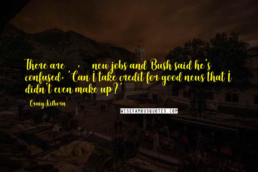 Craig Kilborn Quotes: There are 300,000 new jobs and Bush said he's confused, 'Can I take credit for good news that I didn't even make up?'