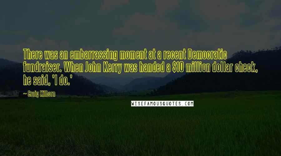 Craig Kilborn Quotes: There was an embarrassing moment at a recent Democratic fundraiser. When John Kerry was handed a $10 million dollar check, he said, 'I do.'