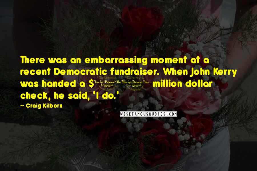 Craig Kilborn Quotes: There was an embarrassing moment at a recent Democratic fundraiser. When John Kerry was handed a $10 million dollar check, he said, 'I do.'