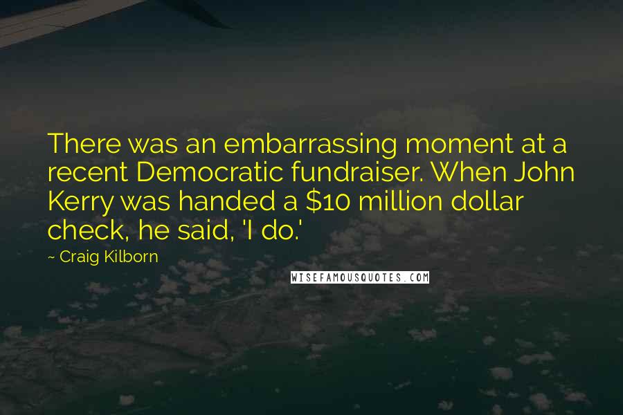 Craig Kilborn Quotes: There was an embarrassing moment at a recent Democratic fundraiser. When John Kerry was handed a $10 million dollar check, he said, 'I do.'