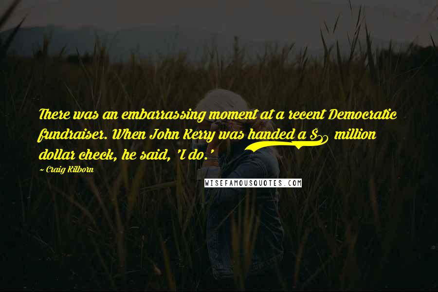 Craig Kilborn Quotes: There was an embarrassing moment at a recent Democratic fundraiser. When John Kerry was handed a $10 million dollar check, he said, 'I do.'