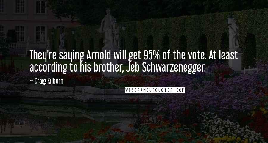 Craig Kilborn Quotes: They're saying Arnold will get 95% of the vote. At least according to his brother, Jeb Schwarzenegger.