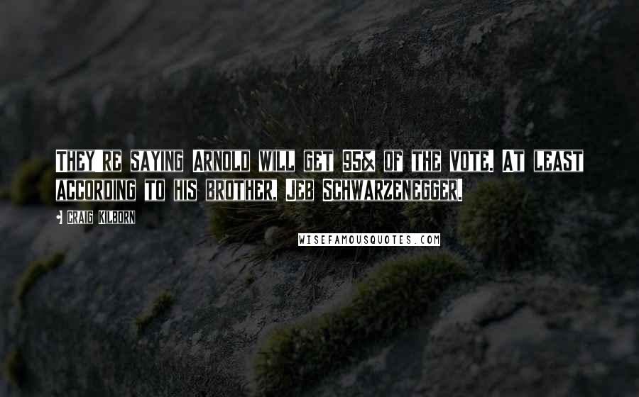 Craig Kilborn Quotes: They're saying Arnold will get 95% of the vote. At least according to his brother, Jeb Schwarzenegger.