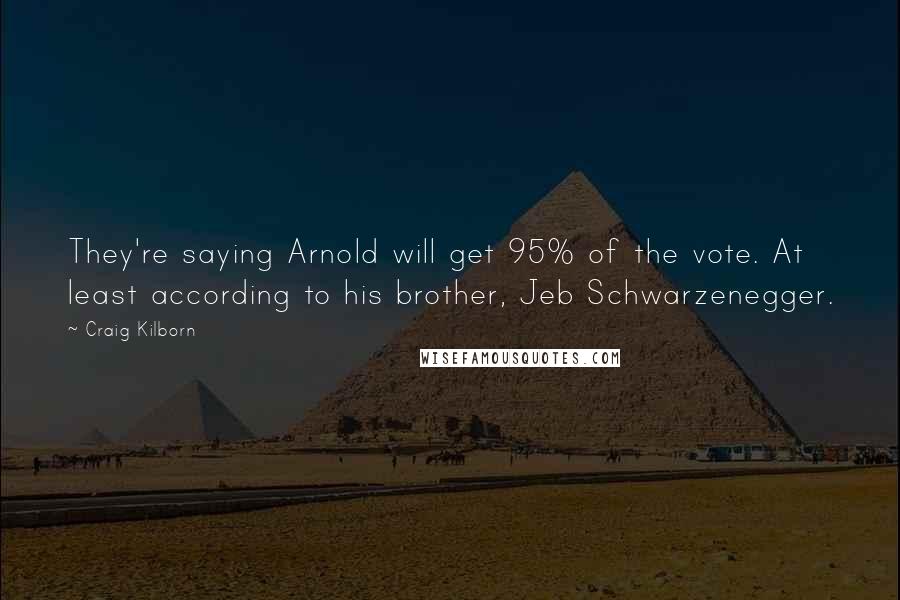 Craig Kilborn Quotes: They're saying Arnold will get 95% of the vote. At least according to his brother, Jeb Schwarzenegger.