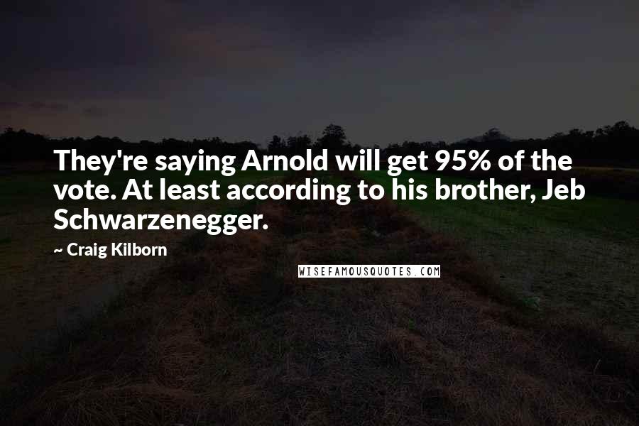 Craig Kilborn Quotes: They're saying Arnold will get 95% of the vote. At least according to his brother, Jeb Schwarzenegger.