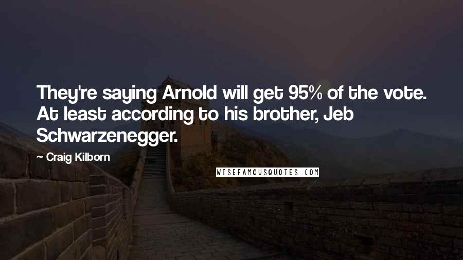 Craig Kilborn Quotes: They're saying Arnold will get 95% of the vote. At least according to his brother, Jeb Schwarzenegger.