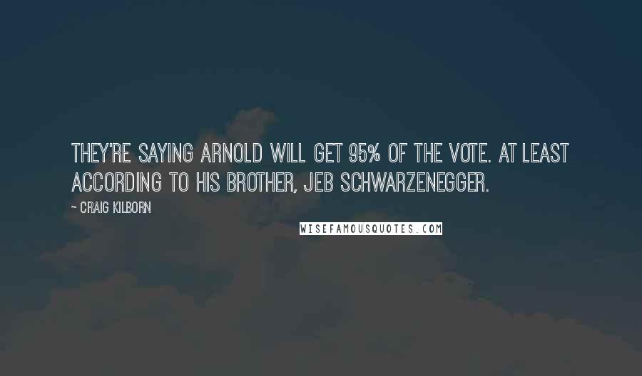 Craig Kilborn Quotes: They're saying Arnold will get 95% of the vote. At least according to his brother, Jeb Schwarzenegger.